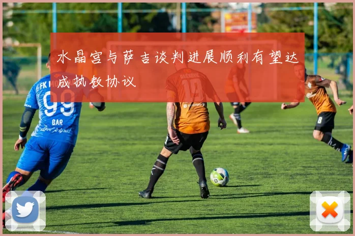 水晶宫与萨吉谈判进展顺利有望达成执教协议