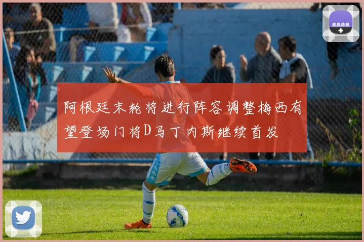 阿根廷末轮将进行阵容调整梅西有望登场门将D马丁内斯继续首发