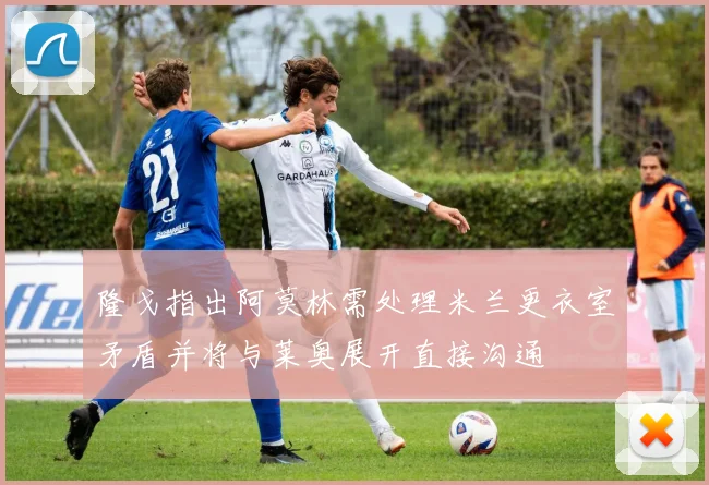 隆戈指出阿莫林需处理米兰更衣室矛盾并将与莱奥展开直接沟通