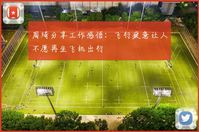 周琦分享工作感悟:飞行疲惫让人不愿再坐飞机出行
