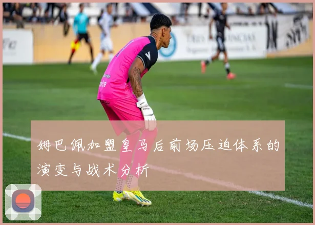 姆巴佩加盟皇马后前场压迫体系的演变与战术分析