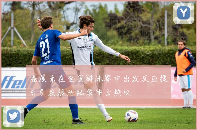 潘展乐在全国游泳赛中出发反应提升引发短池纪录冲击热议