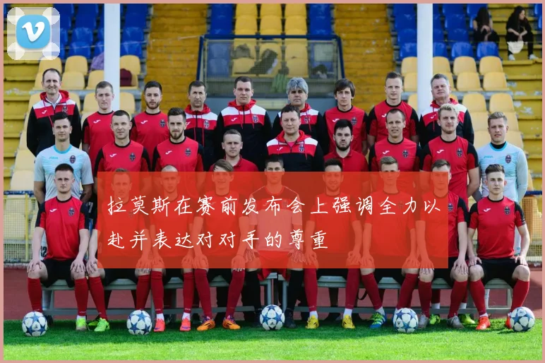 拉莫斯在赛前发布会上强调全力以赴并表达对对手的尊重