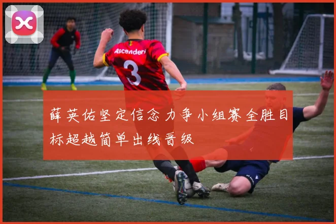 薛英佑坚定信念力争小组赛全胜目标超越简单出线晋级