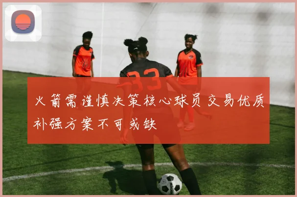 火箭需谨慎决策核心球员交易优质补强方案不可或缺