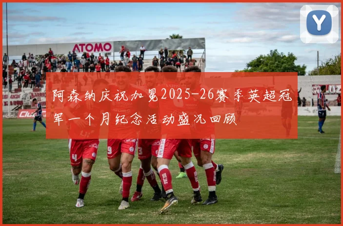 阿森纳庆祝加冕2025-26赛季英超冠军一个月纪念活动盛况回顾