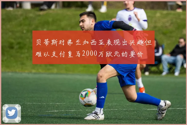 贝蒂斯对弗兰加西亚表现出兴趣但难以支付皇马2000万欧元的要价