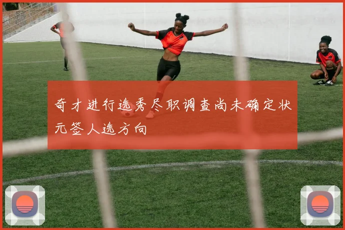 奇才进行选秀尽职调查尚未确定状元签人选方向