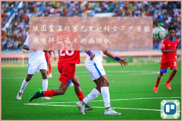埃因霍温对塞巴里达转会不太可能涨价拜仁尚未达成协议