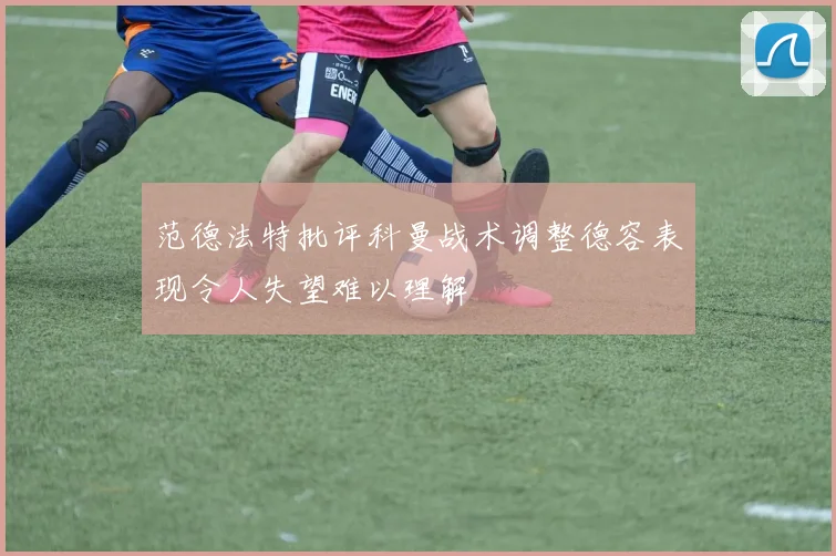 范德法特批评科曼战术调整德容表现令人失望难以理解