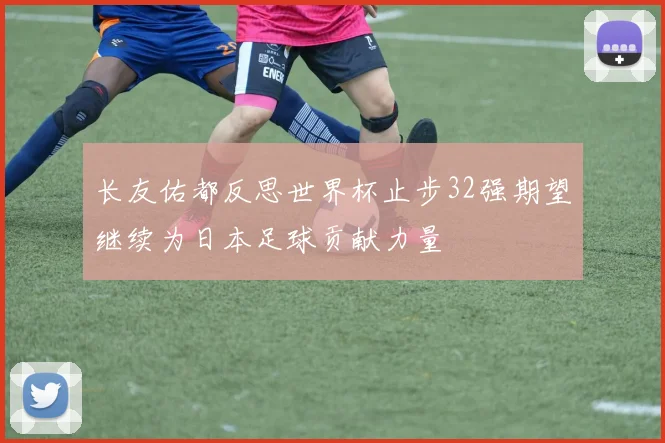长友佑都反思世界杯止步32强期望继续为日本足球贡献力量