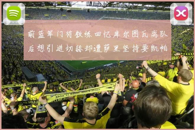 前蓝军门将教练回忆库尔图瓦离队后想引进切赫却遭萨里坚持要凯帕