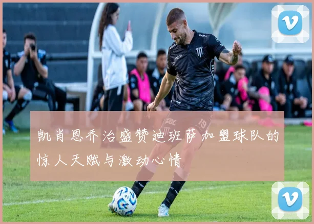 凯肖恩乔治盛赞迪班萨加盟球队的惊人天赋与激动心情