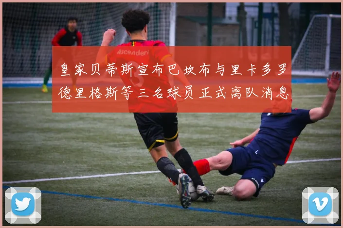 皇家贝蒂斯宣布巴坎布与里卡多罗德里格斯等三名球员正式离队消息