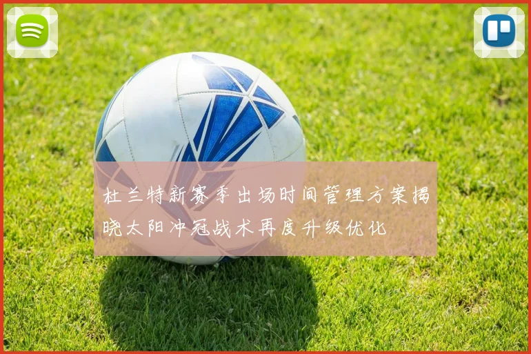 杜兰特新赛季出场时间管理方案揭晓太阳冲冠战术再度升级优化