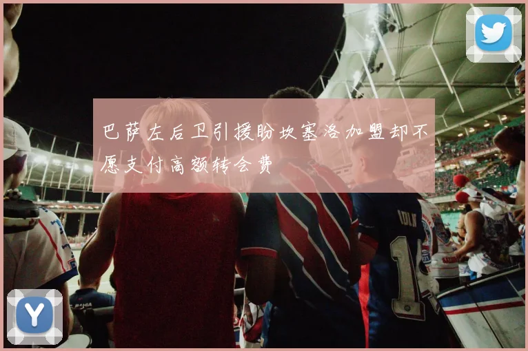 巴萨左后卫引援盼坎塞洛加盟却不愿支付高额转会费