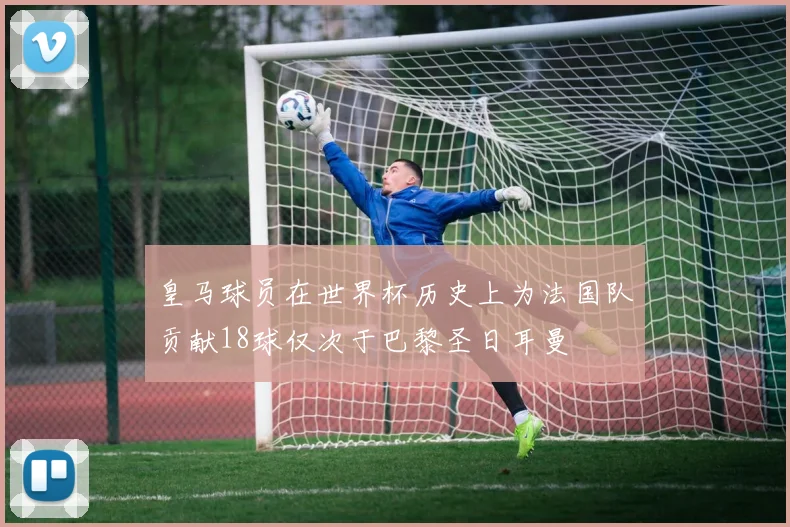 皇马球员在世界杯历史上为法国队贡献18球仅次于巴黎圣日耳曼