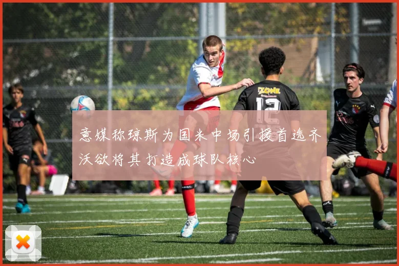 意媒称琼斯为国米中场引援首选齐沃欲将其打造成球队核心