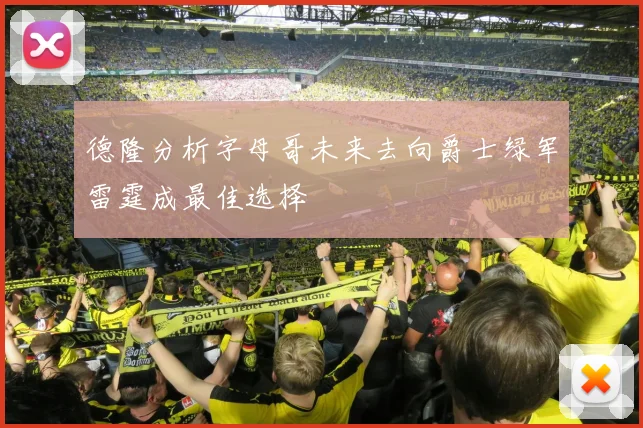 德隆分析字母哥未来去向爵士绿军雷霆成最佳选择