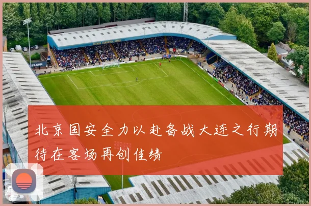北京国安全力以赴备战大连之行期待在客场再创佳绩