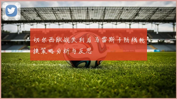 切尔西欧战失利后马雷斯卡防线轮换策略分析与反思