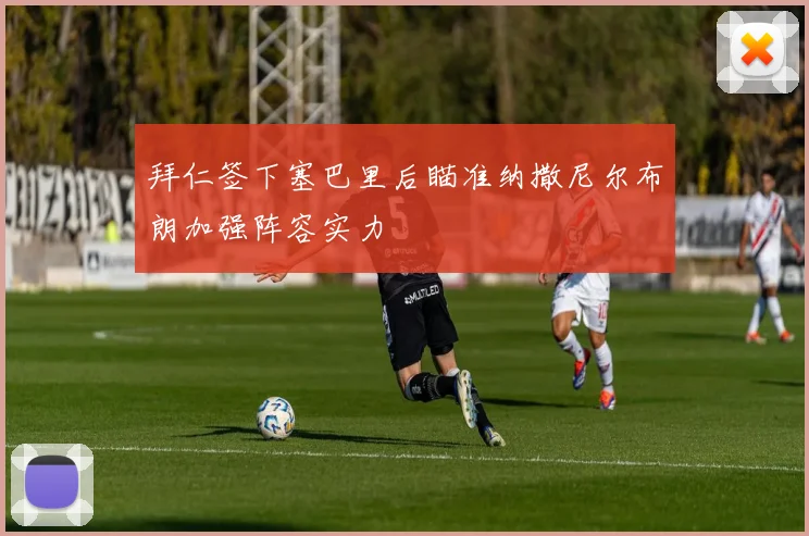 拜仁签下塞巴里后瞄准纳撒尼尔布朗加强阵容实力